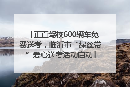 正直驾校600辆车免费送考，临沂市“绿丝带”爱心送考活动启动