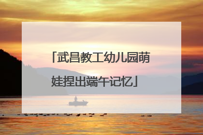 武昌教工幼儿园萌娃捏出端午记忆