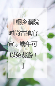 桐乡濮院时尚古镇官宣，端午可以免费游！
