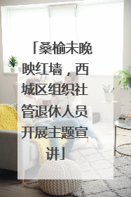 桑榆未晚映红墙，西城区组织社管退休人员开展主题宣讲