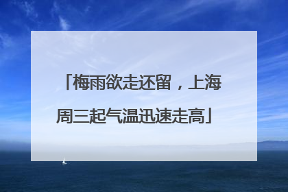 梅雨欲走还留，上海周三起气温迅速走高