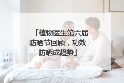 植物医生第六届防晒节回顾，功效防晒成趋势