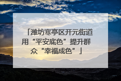 潍坊寒亭区开元街道用“平安底色”提升群众“幸福成色”