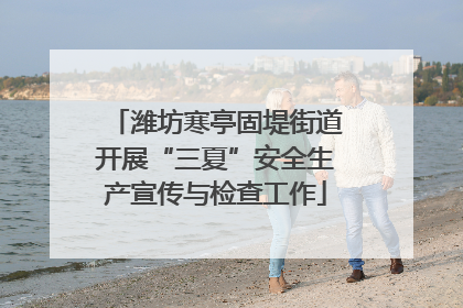 潍坊寒亭固堤街道开展“三夏”安全生产宣传与检查工作