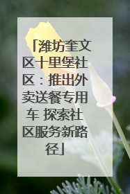 潍坊奎文区十里堡社区：推出外卖送餐专用车 探索社区服务新路径