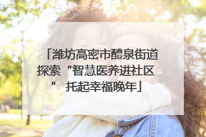潍坊高密市醴泉街道探索“智慧医养进社区” 托起幸福晚年