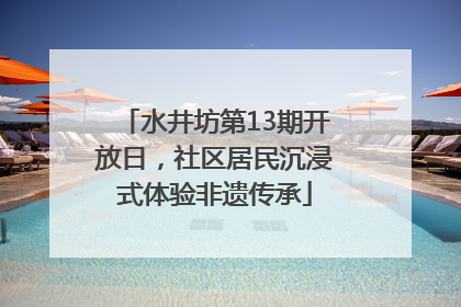 水井坊第13期开放日，社区居民沉浸式体验非遗传承