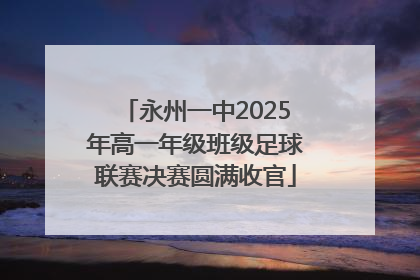 永州一中2025年高一年级班级足球联赛决赛圆满收官