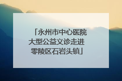永州市中心医院大型公益义诊走进零陵区石岩头镇