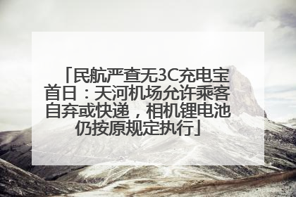 民航严查无3C充电宝首日：天河机场允许乘客自弃或快递，相机锂电池仍按原规定执行