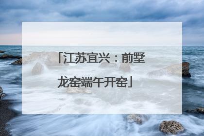 江苏宜兴：前墅龙窑端午开窑