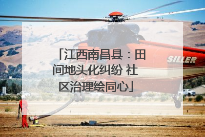 江西南昌县：田间地头化纠纷 社区治理绘同心