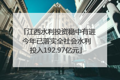 江西水利投资稳中有进 今年已落实全社会水利投入192.97亿元