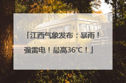 江西气象发布：暴雨！强雷电！最高36℃！