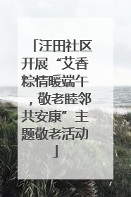 汪田社区开展“艾香粽情暖端午，敬老睦邻共安康”主题敬老活动