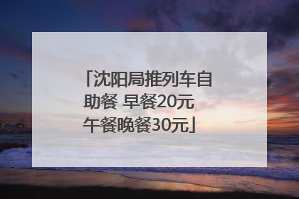 沈阳局推列车自助餐 早餐20元午餐晚餐30元