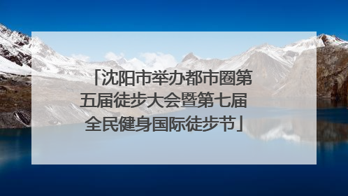 沈阳市举办都市圈第五届徒步大会暨第七届全民健身国际徒步节