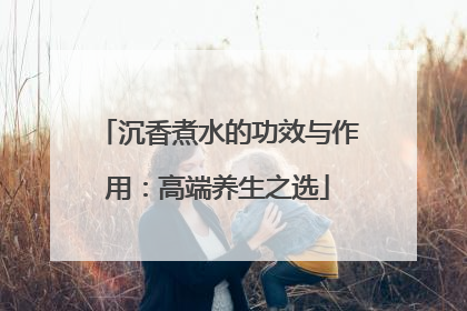 沉香煮水的功效与作用：高端养生之选