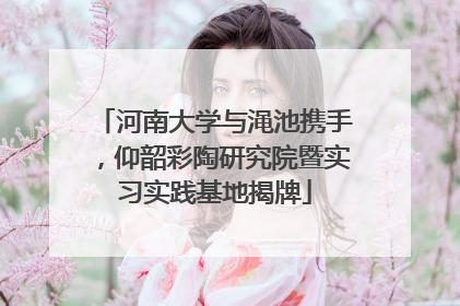 河南大学与渑池携手，仰韶彩陶研究院暨实习实践基地揭牌