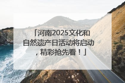河南2025文化和自然遗产日活动将启动，精彩抢先看！