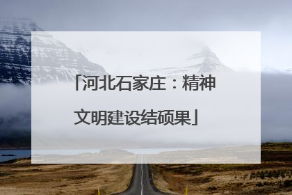河北石家庄：精神文明建设结硕果