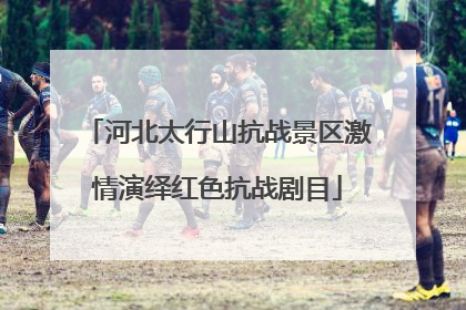 河北太行山抗战景区激情演绎红色抗战剧目