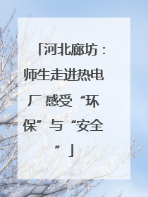 河北廊坊：师生走进热电厂 感受“环保”与“安全”