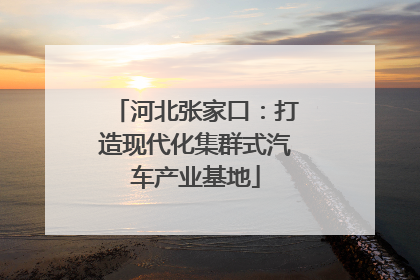 河北张家口：打造现代化集群式汽车产业基地
