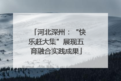 河北深州：“快乐赶大集”展现五育融合实践成果