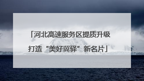 河北高速服务区提质升级 打造“美好冀驿”新名片