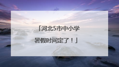 河北5市中小学暑假时间定了！