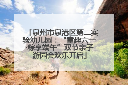 泉州市泉港区第二实验幼儿园：“童趣六一·粽享端午”双节亲子游园会欢乐开启