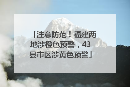 注意防范！福建两地涉橙色预警，43县市区涉黄色预警