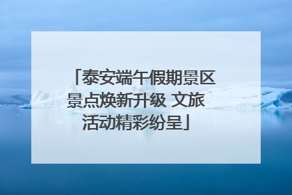 泰安端午假期景区景点焕新升级 文旅活动精彩纷呈