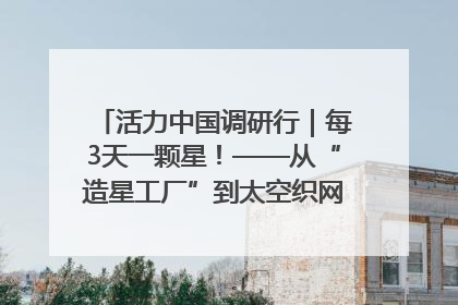 活力中国调研行｜每3天一颗星！——从“造星工厂”到太空织网的“银河速度”