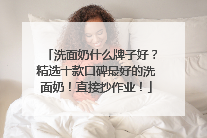 洗面奶什么牌子好？精选十款口碑最好的洗面奶！直接抄作业！