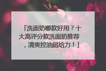 洗面奶哪款好用？十大高评分款洗面奶推荐，清爽控油超给力！