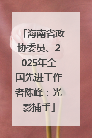 海南省政协委员、2025年全国先进工作者陈峰：光影捕手