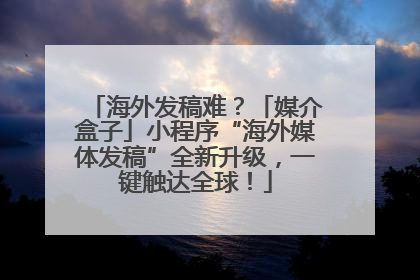 海外发稿难？「媒介盒子」小程序“海外媒体发稿”全新升级，一键触达全球！