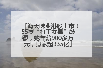 海天味业港股上市！55岁“打工女皇”敲锣，她年薪900多万元，身家超335亿