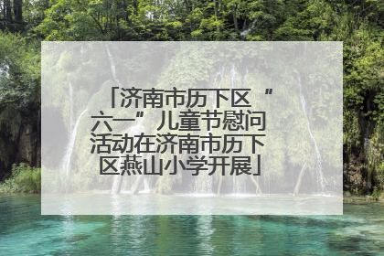 济南市历下区“六一”儿童节慰问活动在济南市历下区燕山小学开展