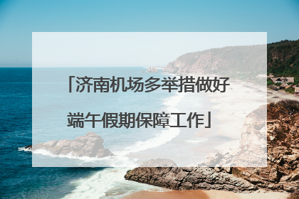 济南机场多举措做好端午假期保障工作