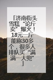 济南街头雪糕“论斤卖”爆火！18元一斤能称30多个，很多人排队买“满满一大兜”