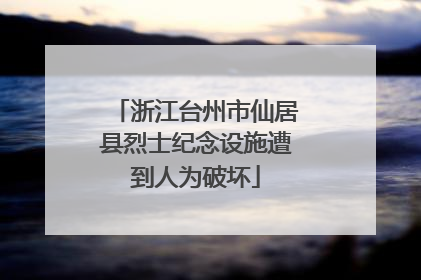 浙江台州市仙居县烈士纪念设施遭到人为破坏