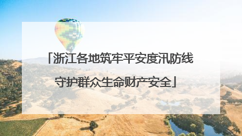 浙江各地筑牢平安度汛防线 守护群众生命财产安全
