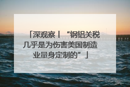 深观察丨“钢铝关税几乎是为伤害美国制造业量身定制的”