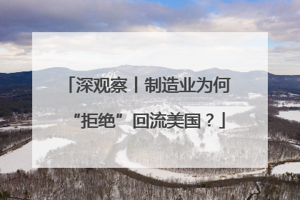 深观察丨制造业为何“拒绝”回流美国？