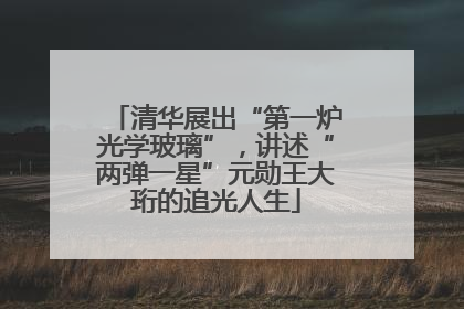 清华展出“第一炉光学玻璃”，讲述“两弹一星”元勋王大珩的追光人生