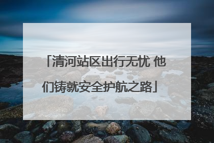 清河站区出行无忧 他们铸就安全护航之路