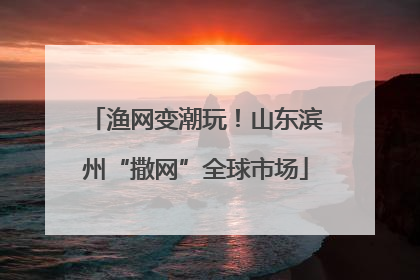 渔网变潮玩！山东滨州“撒网”全球市场